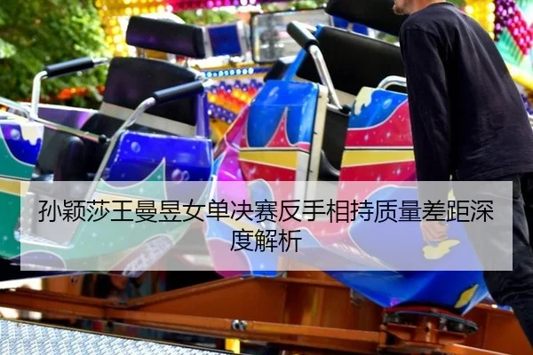 孙颖莎王曼昱女单决赛反手相持质量差距深度解析