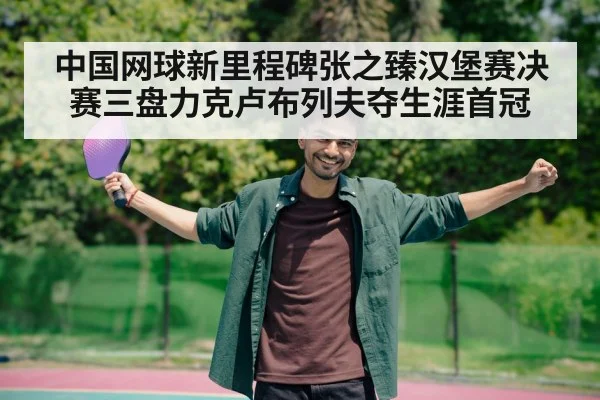中国网球新里程碑张之臻汉堡赛决赛三盘力克卢布列夫夺生涯首冠