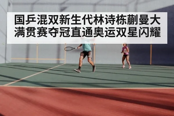 国乒混双新生代林诗栋蒯曼大满贯赛夺冠直通奥运双星闪耀