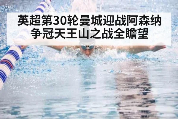 英超第30轮曼城迎战阿森纳争冠天王山之战全瞻望
