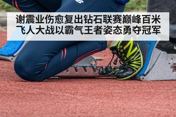 谢震业伤愈复出钻石联赛巅峰百米飞人大战以霸气王者姿态勇夺冠军