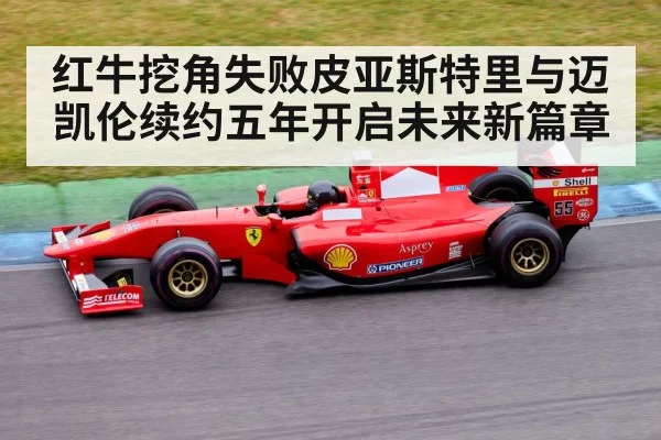 红牛挖角失败皮亚斯特里与迈凯伦续约五年开启未来新篇章