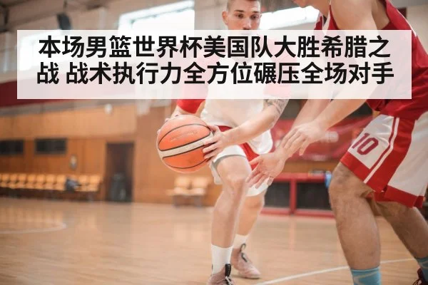 本场男篮世界杯美国队大胜希腊之战 战术执行力全方位碾压全场对手